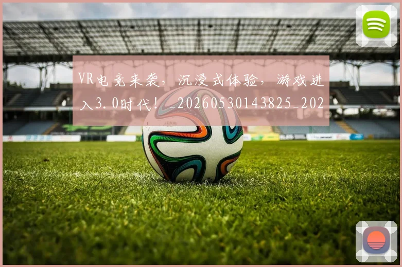 VR电竞来袭，沉浸式体验，游戏进入3.0时代！_20260530143825_20260702171858