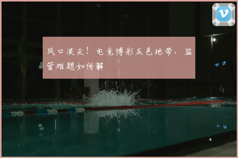 风口浪尖！电竞博彩灰色地带，监管难题如何解