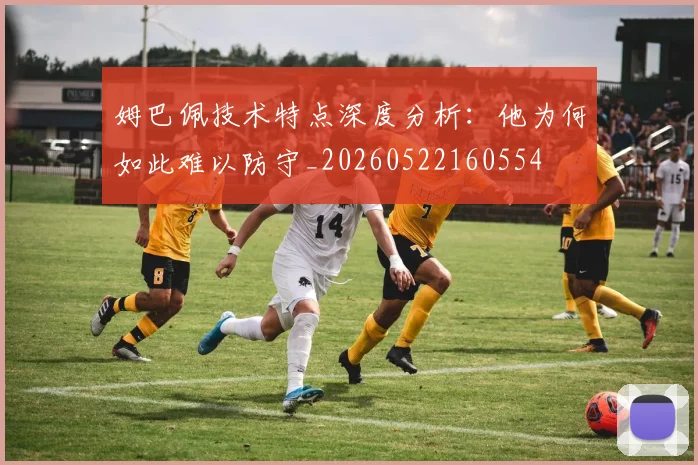 姆巴佩技术特点深度分析：他为何如此难以防守_20260522160554