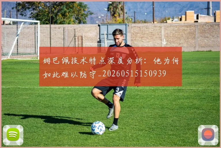 姆巴佩技术特点深度分析：他为何如此难以防守_20260515150939