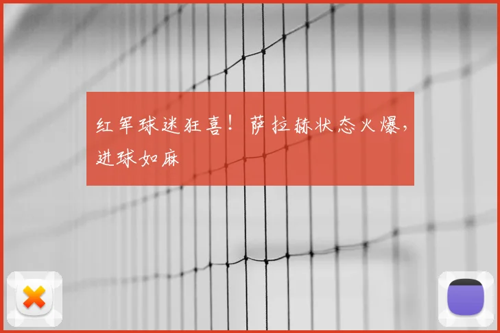 红军球迷狂喜！萨拉赫状态火爆，进球如麻