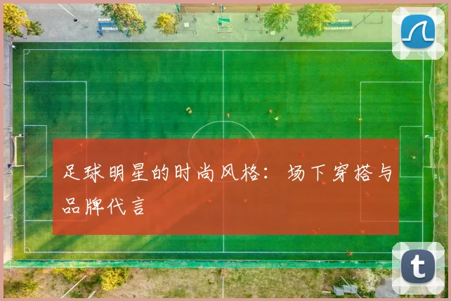 足球明星的时尚风格：场下穿搭与品牌代言