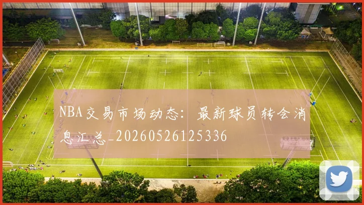 NBA交易市场动态：最新球员转会消息汇总_20260526125336