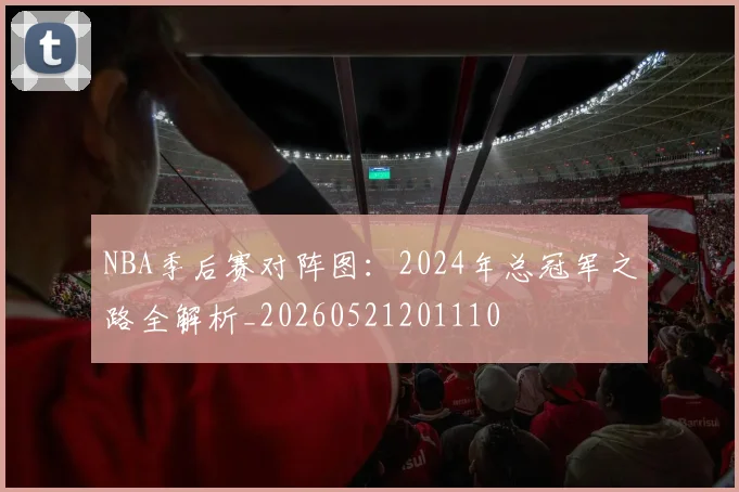 NBA季后赛对阵图：2024年总冠军之路全解析_20260521201110