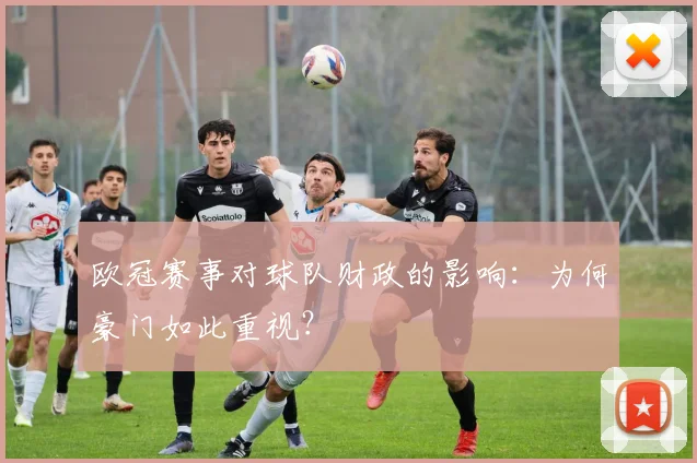 欧冠赛事对球队财政的影响：为何豪门如此重视？