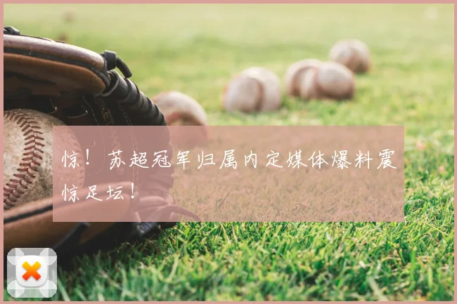 惊!苏超冠军归属内定媒体爆料震惊足坛!