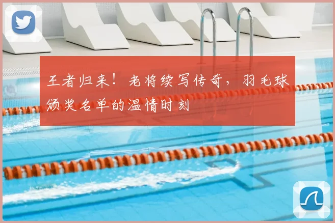 王者归来！老将续写传奇，羽毛球颁奖名单的温情时刻