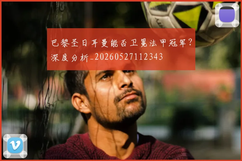 巴黎圣日耳曼能否卫冕法甲冠军？深度分析_20260527112343