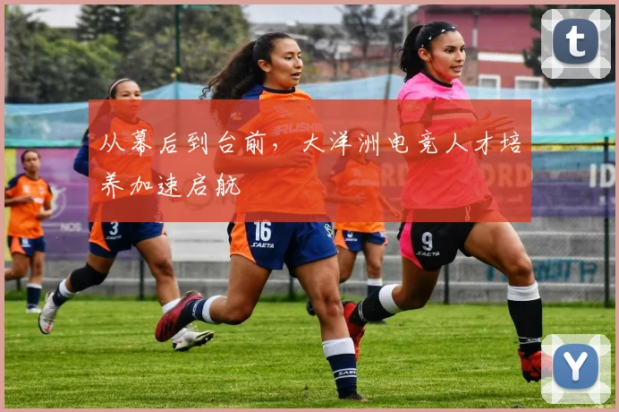 从幕后到台前，大洋洲电竞人才培养加速启航