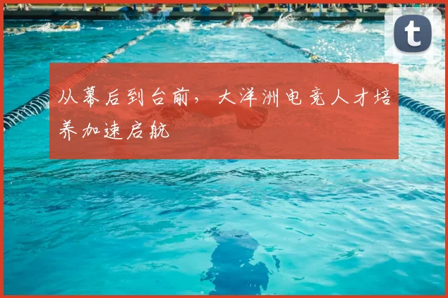 从幕后到台前，大洋洲电竞人才培养加速启航