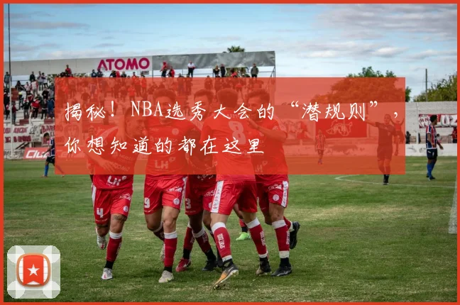 揭秘！NBA选秀大会的“潜规则”，你想知道的都在这里