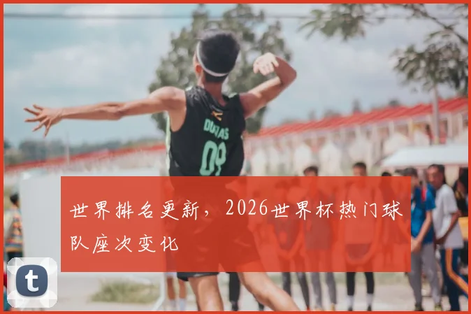 世界排名更新，2026世界杯热门球队座次变化