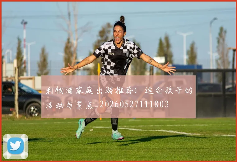 利物浦家庭出游推荐：适合孩子的活动与景点_20260527111803