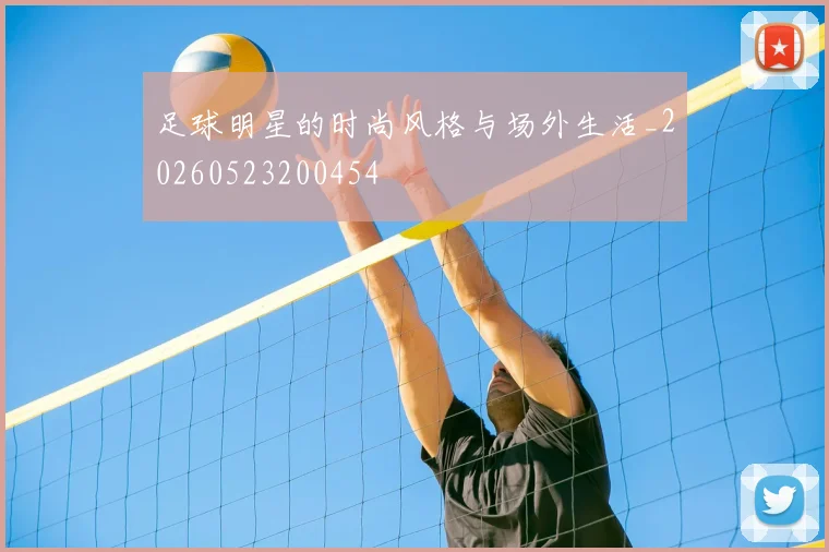 足球明星的时尚风格与场外生活_20260523200454