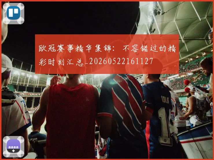 欧冠赛事精华集锦：不容错过的精彩时刻汇总_20260522161127