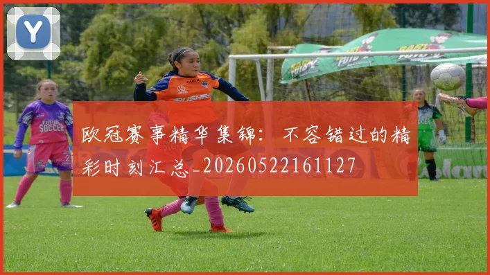 欧冠赛事精华集锦：不容错过的精彩时刻汇总_20260522161127