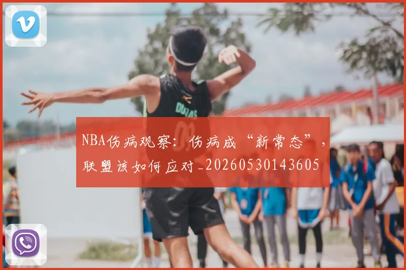 NBA伤病观察：伤病成“新常态”，联盟该如何应对_20260530143605