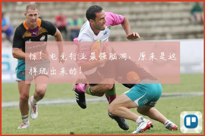 惊!电竞行业最强脑洞,原来是这样玩出来的!
