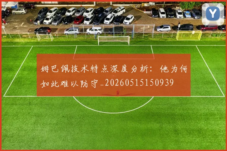 姆巴佩技术特点深度分析：他为何如此难以防守_20260515150939