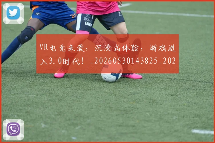 VR电竞来袭，沉浸式体验，游戏进入3.0时代！_20260530143825_20260702171858