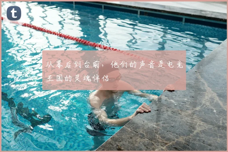 从幕后到台前，他们的声音是电竞王国的灵魂伴侣