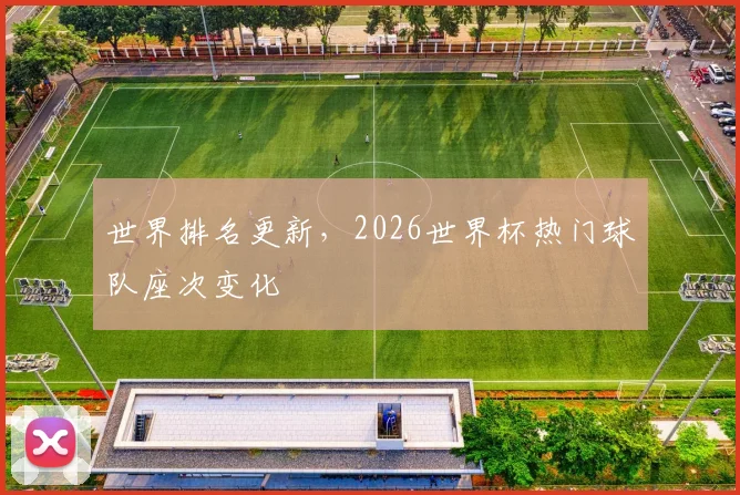 世界排名更新，2026世界杯热门球队座次变化