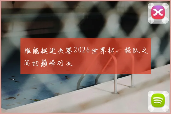 谁能挺进决赛2026世界杯，强队之间的巅峰对决