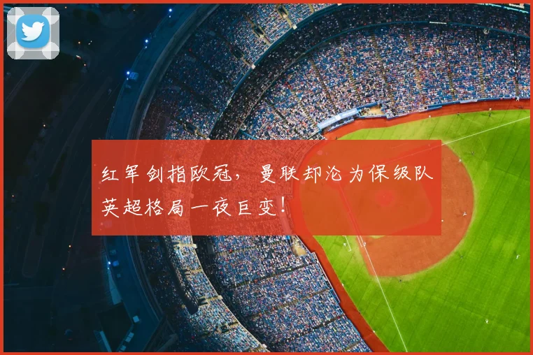 红军剑指欧冠，曼联却沦为保级队英超格局一夜巨变！