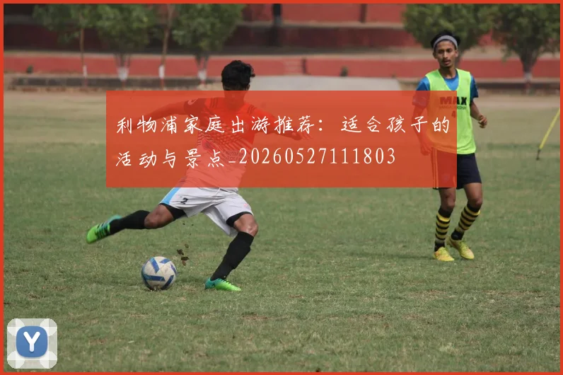 利物浦家庭出游推荐:适合孩子的活动与景点_20260527111803
